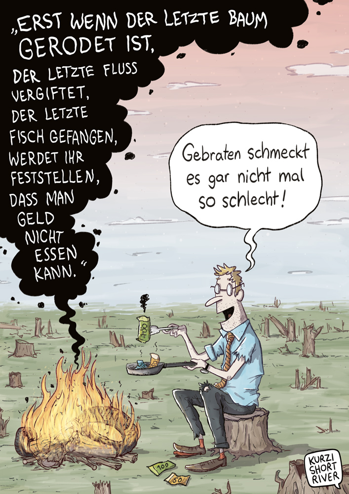 Ein braches Land mit abgeholzten Bäumen. Ein Mann mit zerfleddertem Business-Hemd und Krawatte brät Geldscheine in einer Pfanne über einem unter anderem mit Autoreifen bestückten Lagerfeuer. Schwarzer Rauch steigt auf, darin steht der Text "Erst wenn der letzte Baum gerodet ist, der letzte Fluss vergiftet, der letzte Fisch gefangen, werdet ihr feststellen, dass man Geld nicht essen kann."
Der Mann sagt in einer Sprechblase "Gebraten schmeckt es gar nicht mal so schlecht!"